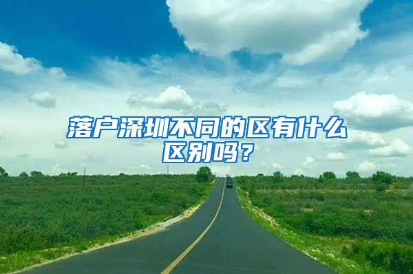 落戶深圳不同的區(qū)有什么區(qū)別嗎？