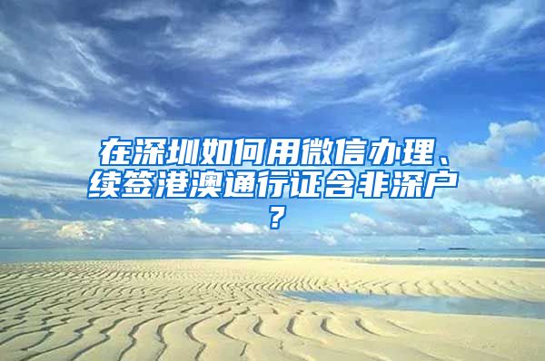 在深圳如何用微信辦理、續(xù)簽港澳通行證含非深戶？