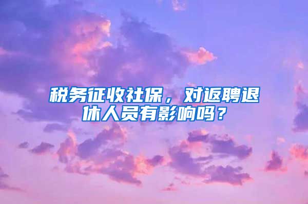 稅務(wù)征收社保，對返聘退休人員有影響嗎？