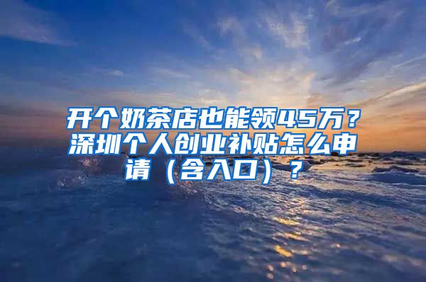 開個奶茶店也能領(lǐng)45萬？深圳個人創(chuàng)業(yè)補貼怎么申請（含入口）？