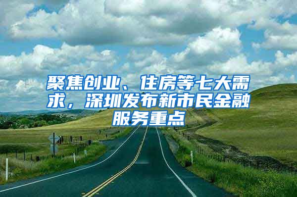 聚焦創(chuàng)業(yè)、住房等七大需求，深圳發(fā)布新市民金融服務(wù)重點(diǎn)