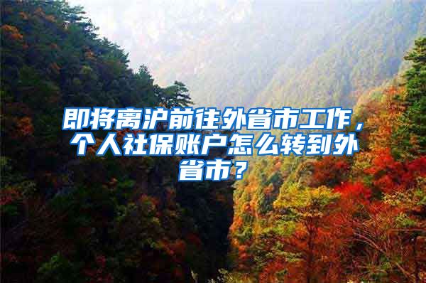 即將離滬前往外省市工作，個(gè)人社保賬戶(hù)怎么轉(zhuǎn)到外省市？