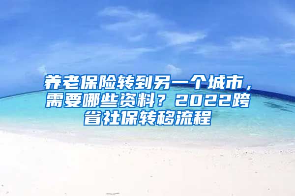 養(yǎng)老保險轉(zhuǎn)到另一個城市，需要哪些資料？2022跨省社保轉(zhuǎn)移流程