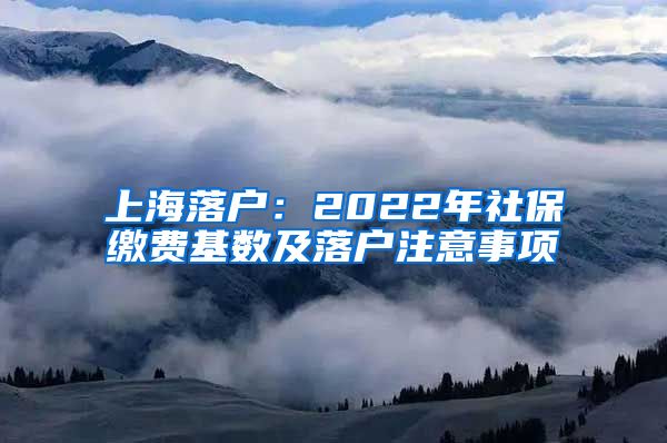 上海落戶：2022年社保繳費基數(shù)及落戶注意事項