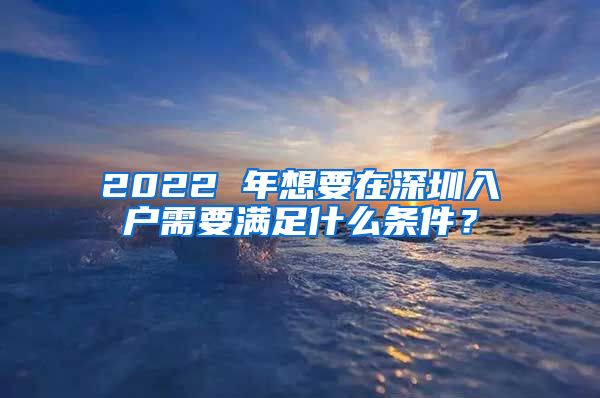 2022 年想要在深圳入戶需要滿足什么條件？