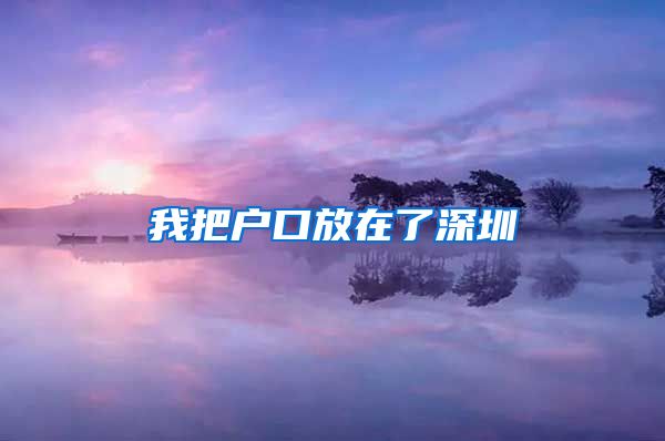 我把戶(hù)口放在了深圳