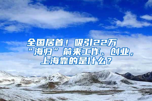 全國居首！吸引22萬“海歸”前來工作、創(chuàng)業(yè)，上海靠的是什么？