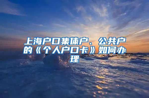 上海戶口集體戶、公共戶的《個人戶口卡》如何辦理