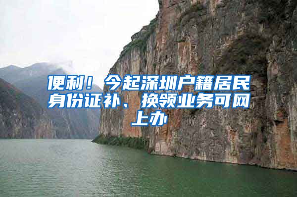 便利！今起深圳戶籍居民身份證補、換領業(yè)務可網(wǎng)上辦