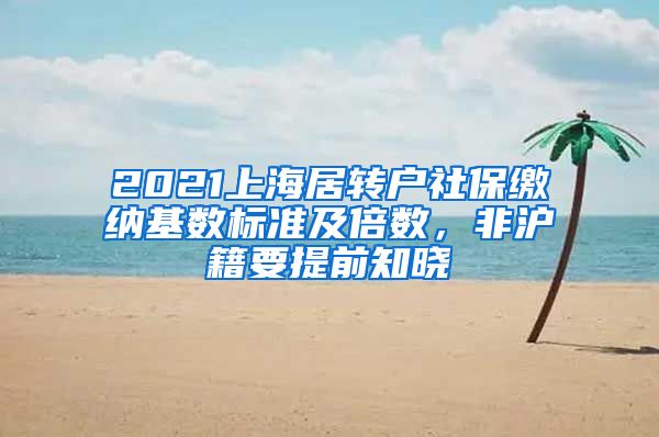 2021上海居轉戶社保繳納基數(shù)標準及倍數(shù)，非滬籍要提前知曉