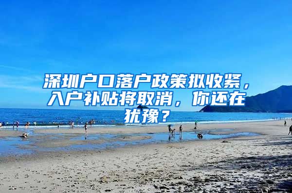 深圳戶口落戶政策擬收緊，入戶補(bǔ)貼將取消，你還在猶豫？