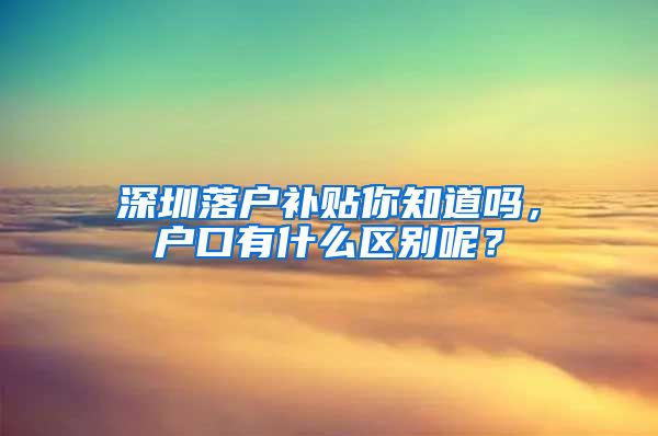 深圳落戶補(bǔ)貼你知道嗎，戶口有什么區(qū)別呢？