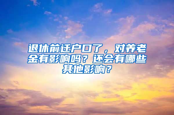 退休前遷戶口了，對養(yǎng)老金有影響嗎？還會有哪些其他影響？