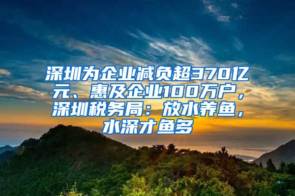 深圳為企業(yè)減負(fù)超370億元、惠及企業(yè)100萬戶，深圳稅務(wù)局：放水養(yǎng)魚，水深才魚多