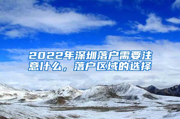 2022年深圳落戶需要注意什么，落戶區(qū)域的選擇