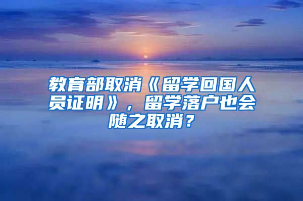 教育部取消《留學(xué)回國人員證明》，留學(xué)落戶也會隨之取消？