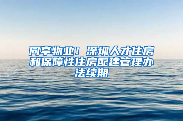 同享物業(yè)！深圳人才住房和保障性住房配建管理辦法續(xù)期