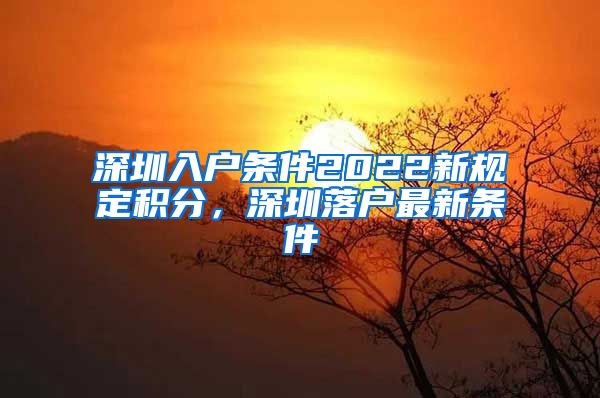 深圳入戶條件2022新規(guī)定積分，深圳落戶最新條件