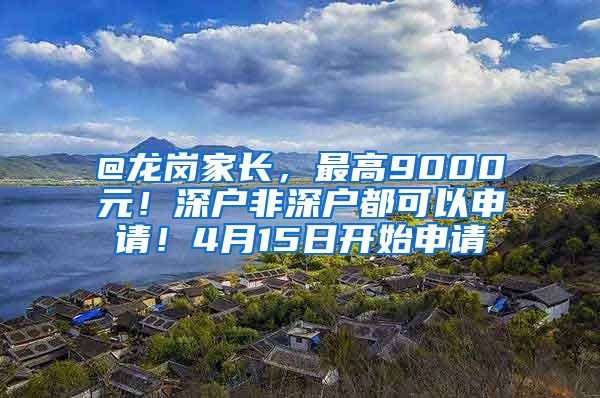 @龍崗家長，最高9000元！深戶非深戶都可以申請！4月15日開始申請