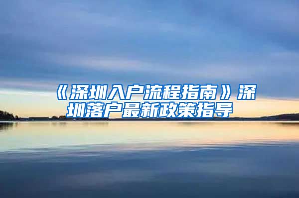 《深圳入戶流程指南》深圳落戶最新政策指導