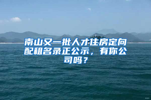 南山又一批人才住房定向配租名錄正公示，有你公司嗎？