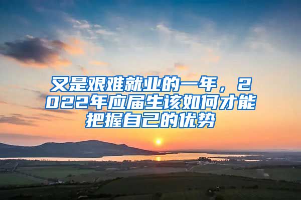 又是艱難就業(yè)的一年，2022年應(yīng)屆生該如何才能把握自己的優(yōu)勢