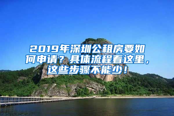 2019年深圳公租房要如何申請？具體流程看這里，這些步驟不能少！