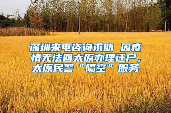 深圳來電咨詢求助 因疫情無法回太原辦理遷戶，太原民警“隔空”服務(wù)