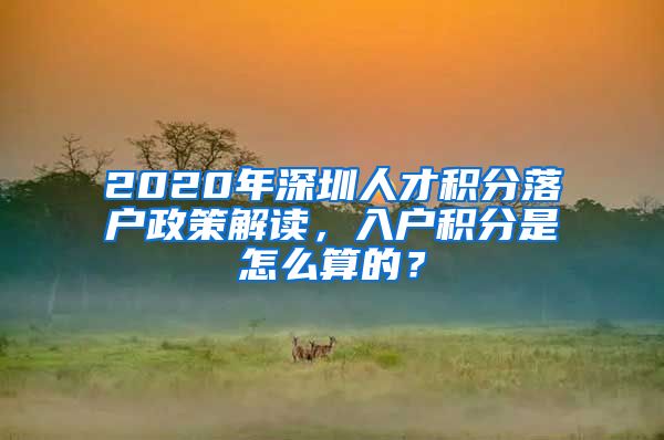 2020年深圳人才積分落戶政策解讀，入戶積分是怎么算的？