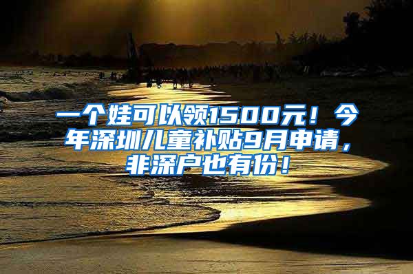 一個娃可以領(lǐng)1500元！今年深圳兒童補貼9月申請，非深戶也有份！