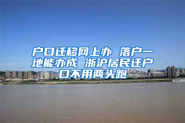 戶口遷移網上辦 落戶一地能辦成 浙滬居民遷戶口不用兩頭跑