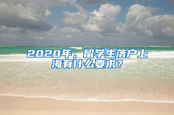 2020年，留學(xué)生落戶上海有什么要求？