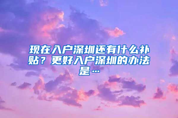 現(xiàn)在入戶深圳還有什么補貼？更好入戶深圳的辦法是…