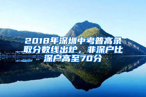 2018年深圳中考普高錄取分?jǐn)?shù)線出爐，非深戶比深戶高至70分