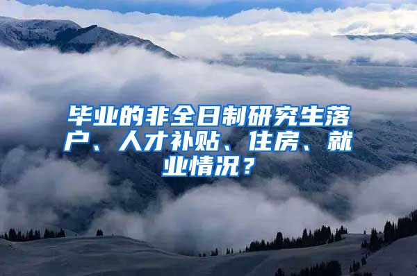 畢業(yè)的非全日制研究生落戶、人才補貼、住房、就業(yè)情況？