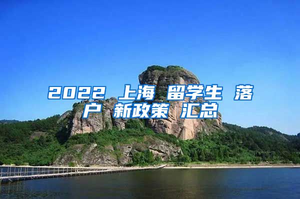 2022 上海 留學(xué)生 落戶 新政策 匯總