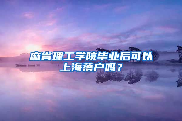 麻省理工學院畢業(yè)后可以上海落戶嗎？