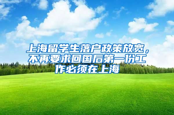 上海留學(xué)生落戶政策放寬，不再要求回國后第一份工作必須在上海