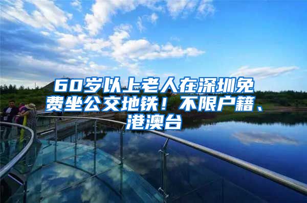 60歲以上老人在深圳免費(fèi)坐公交地鐵！不限戶籍、港澳臺(tái)