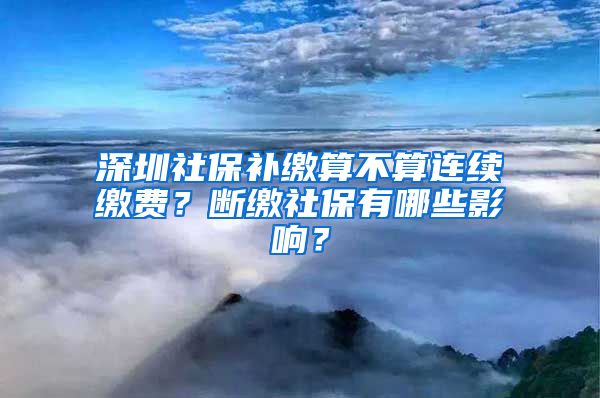 深圳社保補(bǔ)繳算不算連續(xù)繳費(fèi)？斷繳社保有哪些影響？