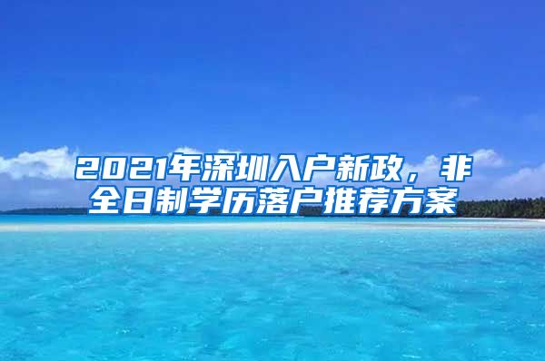 2021年深圳入戶新政，非全日制學(xué)歷落戶推薦方案