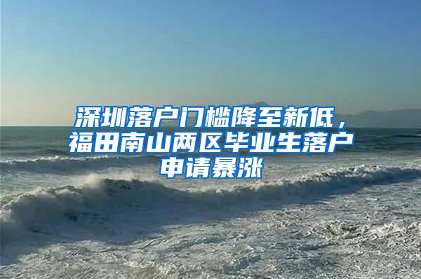 深圳落戶門檻降至新低，福田南山兩區(qū)畢業(yè)生落戶申請暴漲