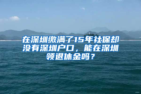 在深圳繳滿了15年社保卻沒有深圳戶口，能在深圳領(lǐng)退休金嗎？