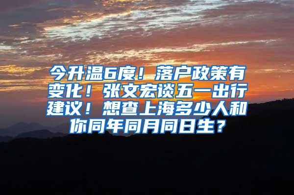 今升溫6度！落戶政策有變化！張文宏談五一出行建議！想查上海多少人和你同年同月同日生？