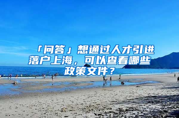 「問答」想通過人才引進落戶上海，可以查看哪些政策文件？