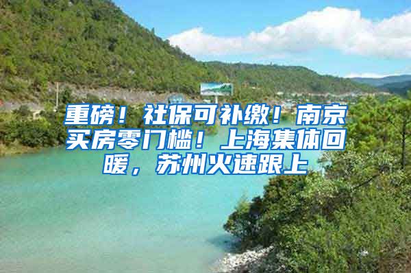 重磅！社?？裳a(bǔ)繳！南京買房零門檻！上海集體回暖，蘇州火速跟上