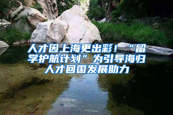 人才因上海更出彩！“留學(xué)護(hù)航計(jì)劃”為引導(dǎo)海歸人才回國(guó)發(fā)展助力