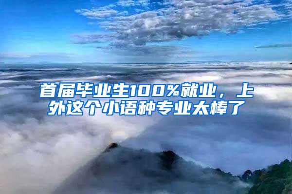 首屆畢業(yè)生100%就業(yè)，上外這個小語種專業(yè)太棒了