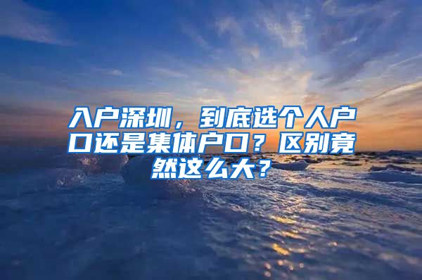 入戶深圳，到底選個人戶口還是集體戶口？區(qū)別竟然這么大？