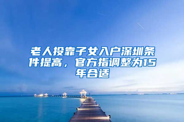 老人投靠子女入戶深圳條件提高，官方指調(diào)整為15年合適